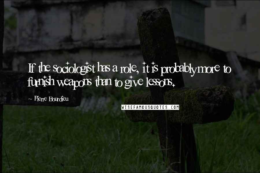 Pierre Bourdieu Quotes: If the sociologist has a role, it is probably more to furnish weapons than to give lessons.