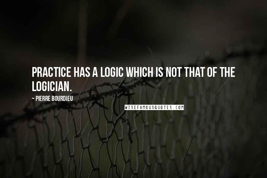 Pierre Bourdieu Quotes: Practice has a logic which is not that of the logician.