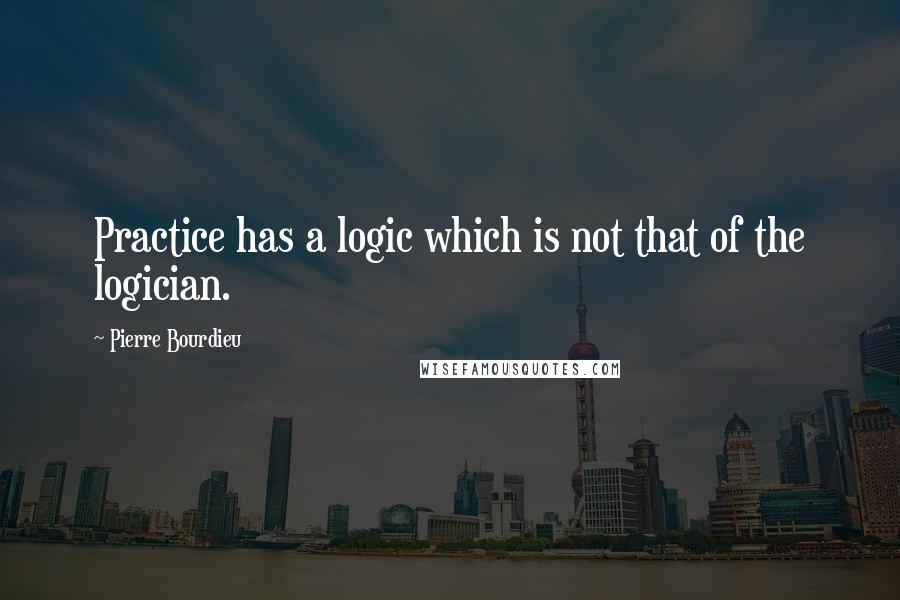 Pierre Bourdieu Quotes: Practice has a logic which is not that of the logician.