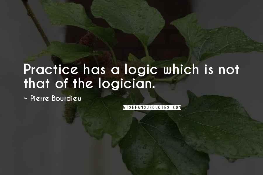 Pierre Bourdieu Quotes: Practice has a logic which is not that of the logician.