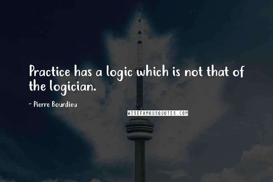 Pierre Bourdieu Quotes: Practice has a logic which is not that of the logician.