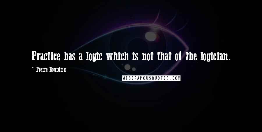 Pierre Bourdieu Quotes: Practice has a logic which is not that of the logician.