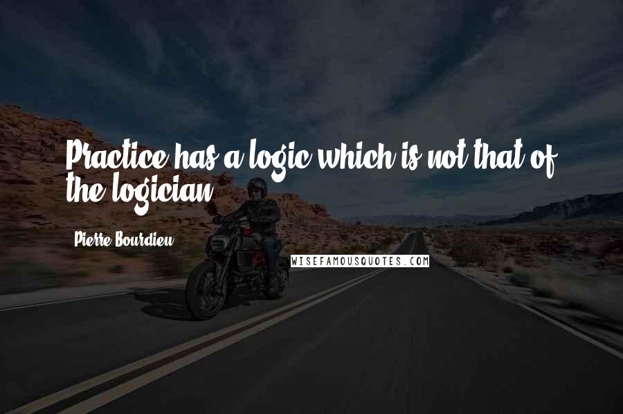 Pierre Bourdieu Quotes: Practice has a logic which is not that of the logician.