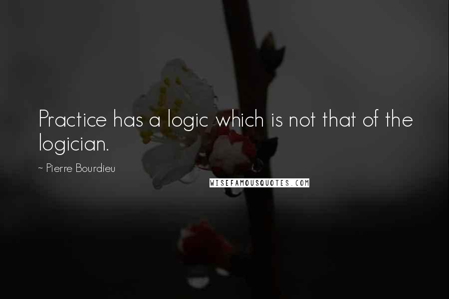 Pierre Bourdieu Quotes: Practice has a logic which is not that of the logician.