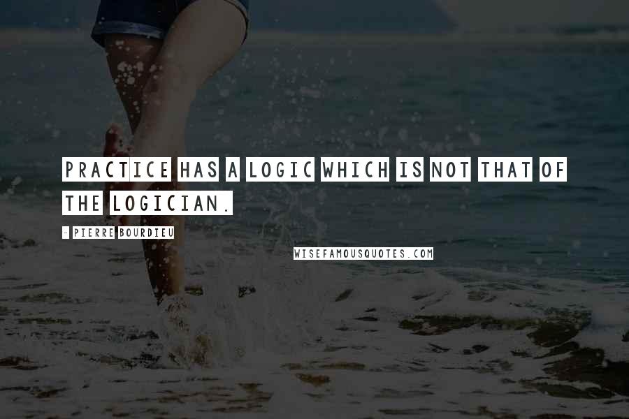 Pierre Bourdieu Quotes: Practice has a logic which is not that of the logician.