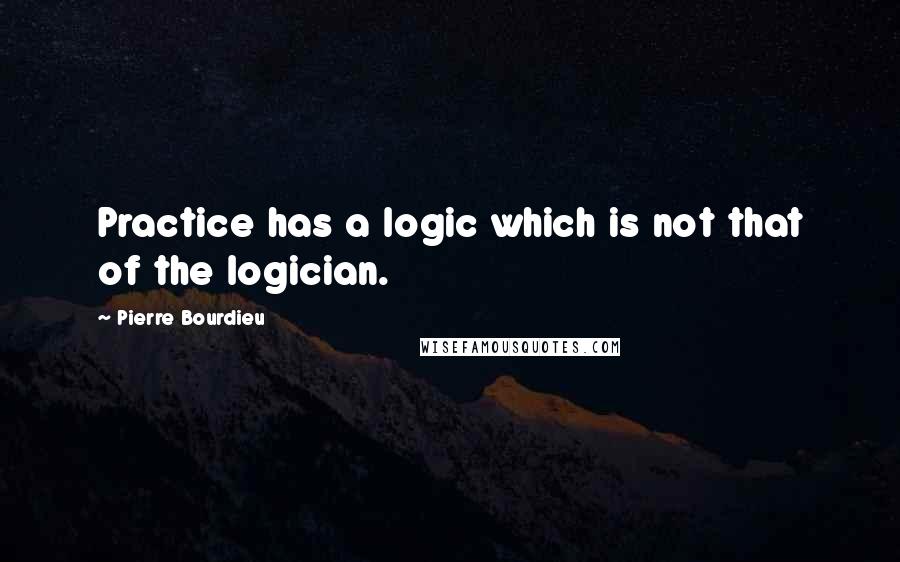 Pierre Bourdieu Quotes: Practice has a logic which is not that of the logician.