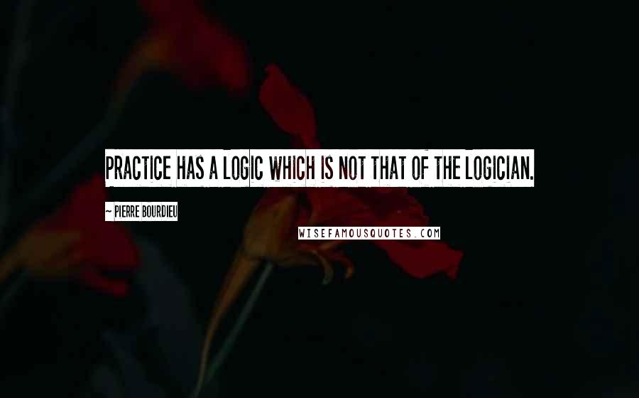 Pierre Bourdieu Quotes: Practice has a logic which is not that of the logician.