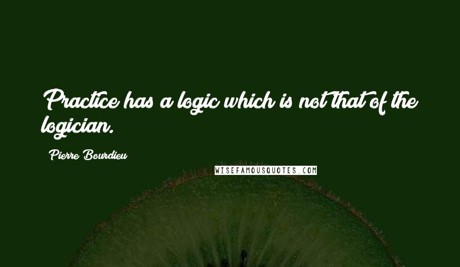 Pierre Bourdieu Quotes: Practice has a logic which is not that of the logician.
