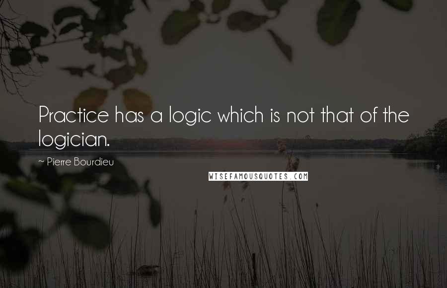 Pierre Bourdieu Quotes: Practice has a logic which is not that of the logician.