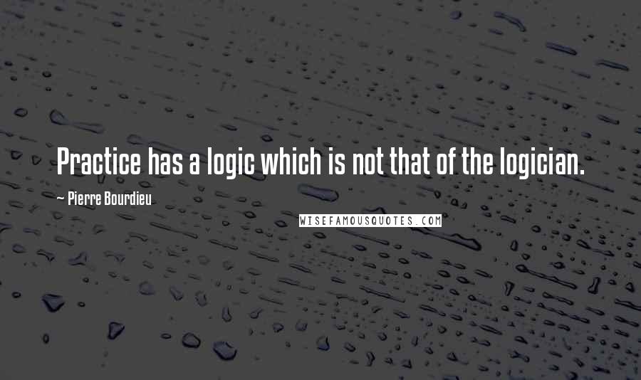 Pierre Bourdieu Quotes: Practice has a logic which is not that of the logician.