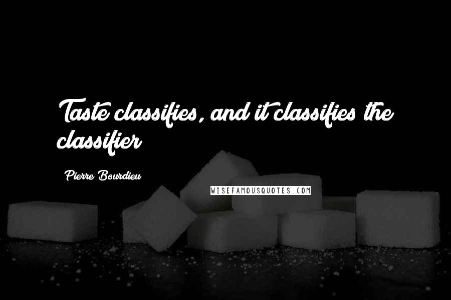 Pierre Bourdieu Quotes: Taste classifies, and it classifies the classifier