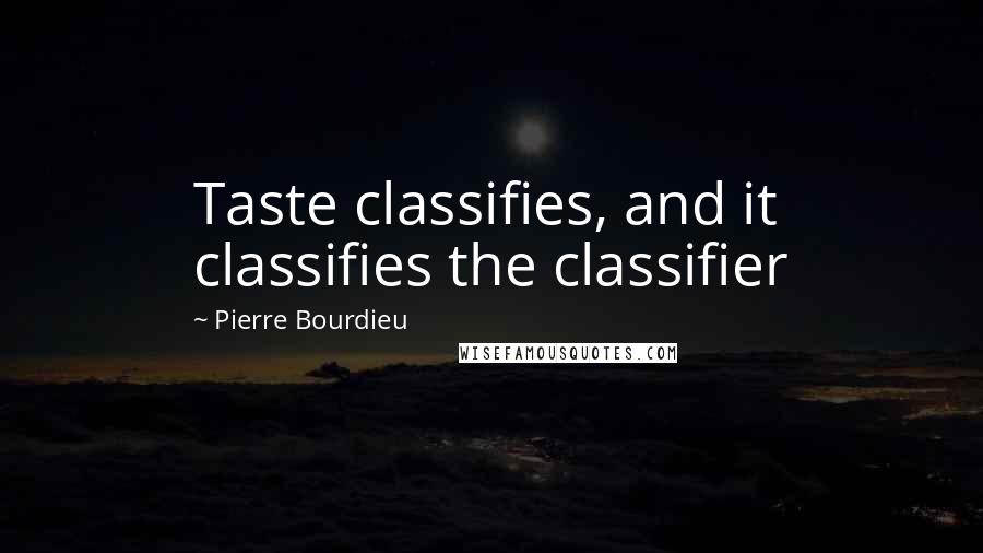 Pierre Bourdieu Quotes: Taste classifies, and it classifies the classifier