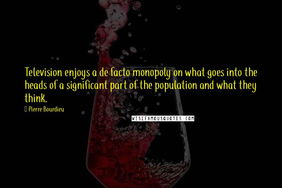 Pierre Bourdieu Quotes: Television enjoys a de facto monopoly on what goes into the heads of a significant part of the population and what they think.