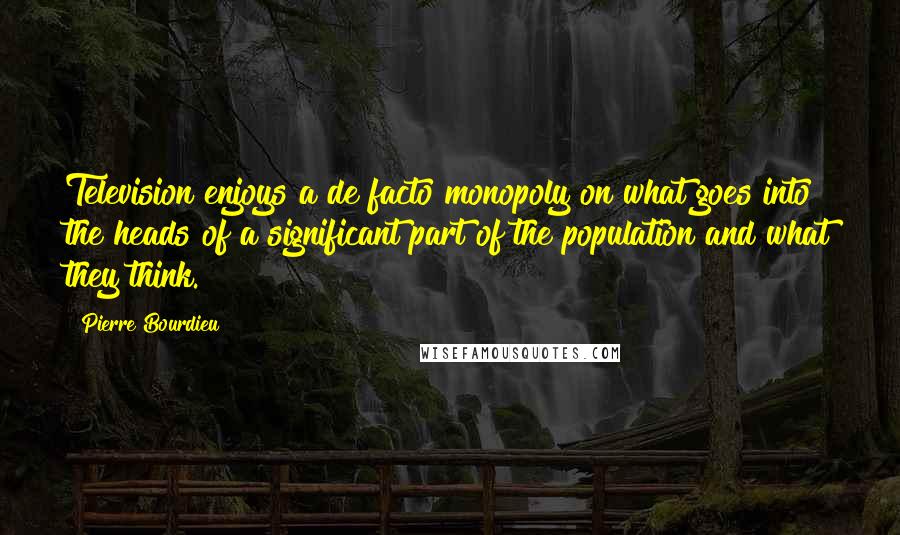 Pierre Bourdieu Quotes: Television enjoys a de facto monopoly on what goes into the heads of a significant part of the population and what they think.