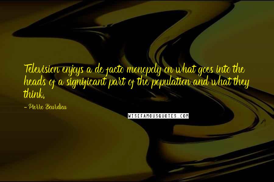 Pierre Bourdieu Quotes: Television enjoys a de facto monopoly on what goes into the heads of a significant part of the population and what they think.