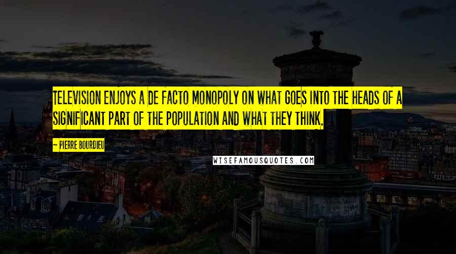 Pierre Bourdieu Quotes: Television enjoys a de facto monopoly on what goes into the heads of a significant part of the population and what they think.