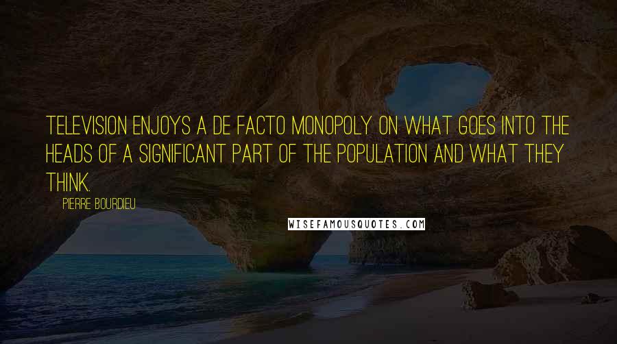 Pierre Bourdieu Quotes: Television enjoys a de facto monopoly on what goes into the heads of a significant part of the population and what they think.