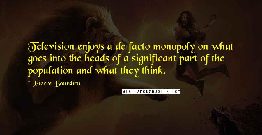 Pierre Bourdieu Quotes: Television enjoys a de facto monopoly on what goes into the heads of a significant part of the population and what they think.