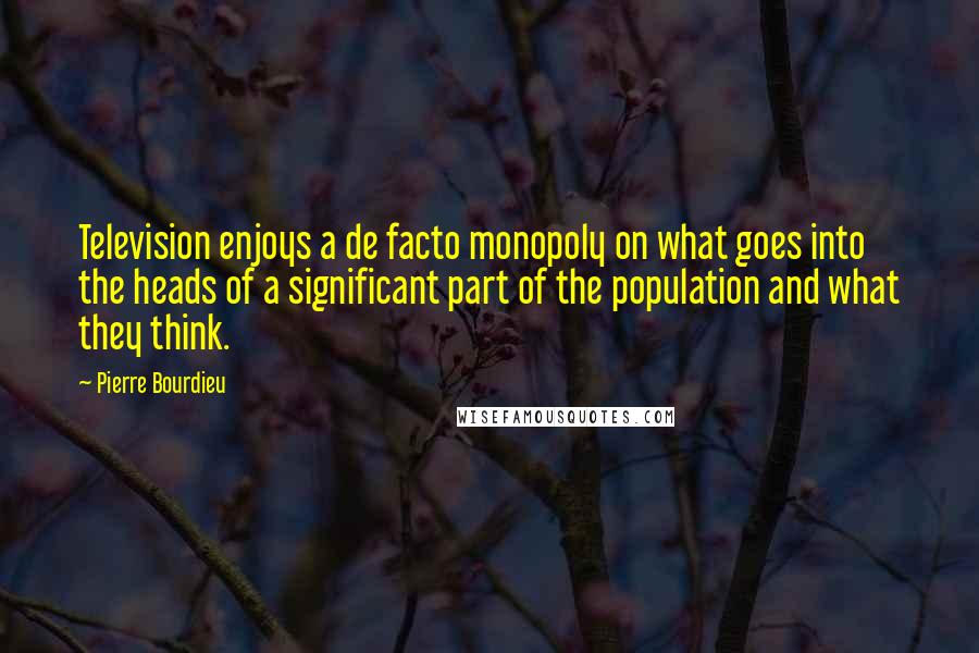 Pierre Bourdieu Quotes: Television enjoys a de facto monopoly on what goes into the heads of a significant part of the population and what they think.