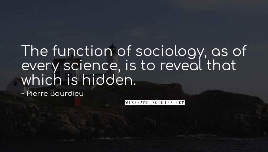 Pierre Bourdieu Quotes: The function of sociology, as of every science, is to reveal that which is hidden.