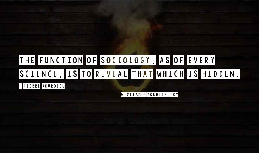 Pierre Bourdieu Quotes: The function of sociology, as of every science, is to reveal that which is hidden.