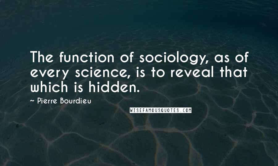 Pierre Bourdieu Quotes: The function of sociology, as of every science, is to reveal that which is hidden.