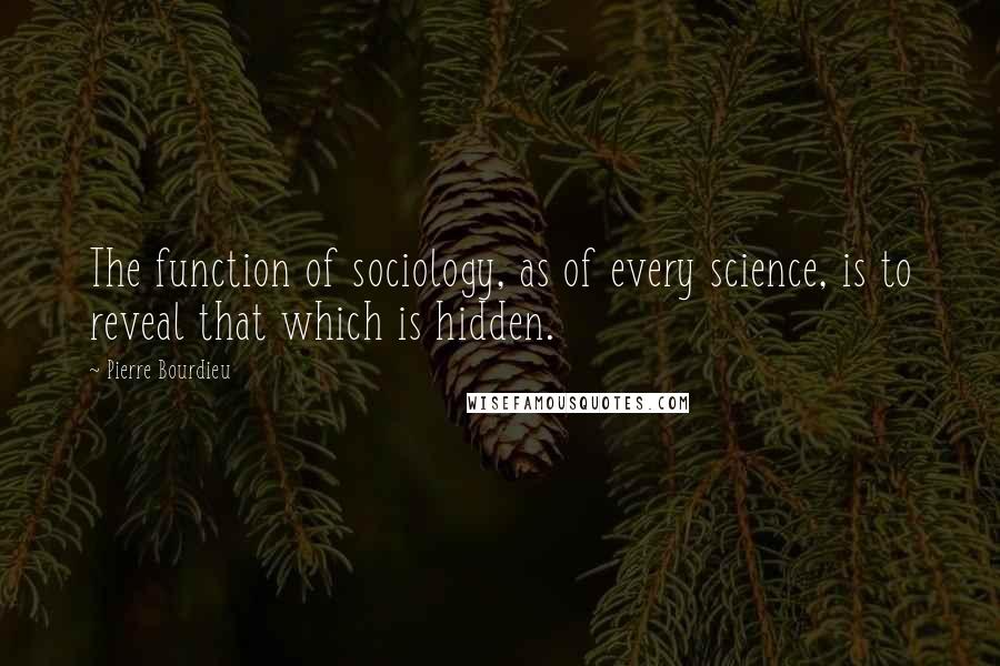 Pierre Bourdieu Quotes: The function of sociology, as of every science, is to reveal that which is hidden.