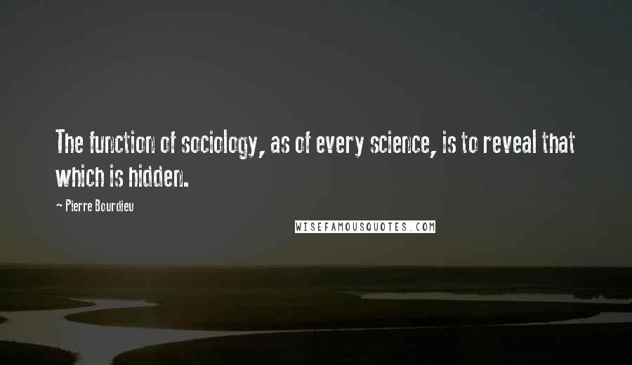 Pierre Bourdieu Quotes: The function of sociology, as of every science, is to reveal that which is hidden.