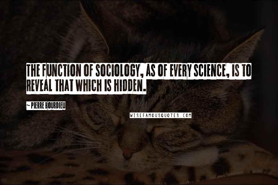 Pierre Bourdieu Quotes: The function of sociology, as of every science, is to reveal that which is hidden.