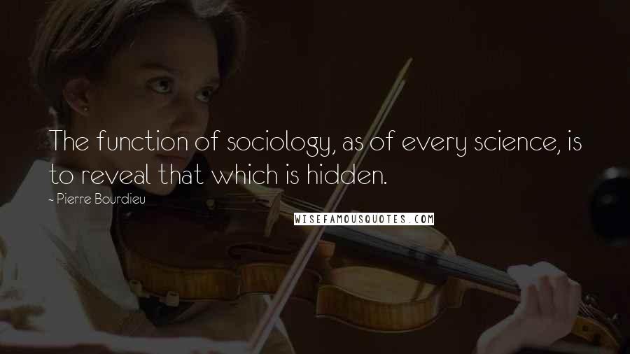 Pierre Bourdieu Quotes: The function of sociology, as of every science, is to reveal that which is hidden.