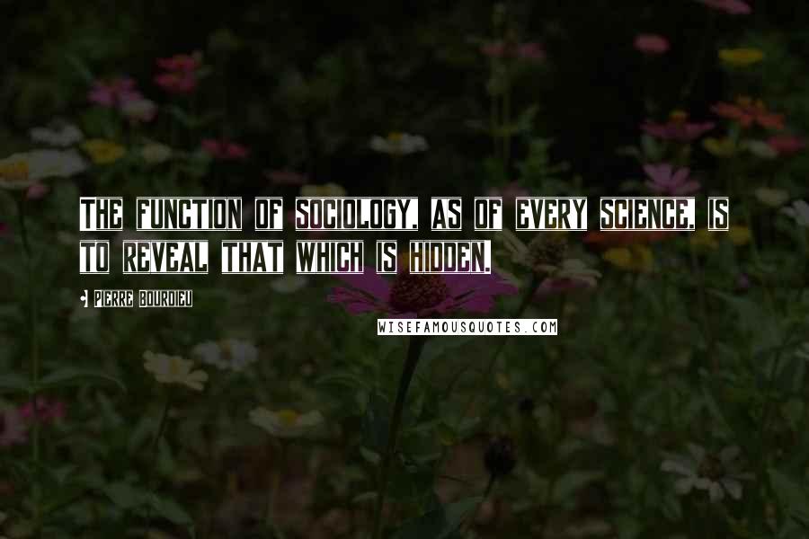 Pierre Bourdieu Quotes: The function of sociology, as of every science, is to reveal that which is hidden.