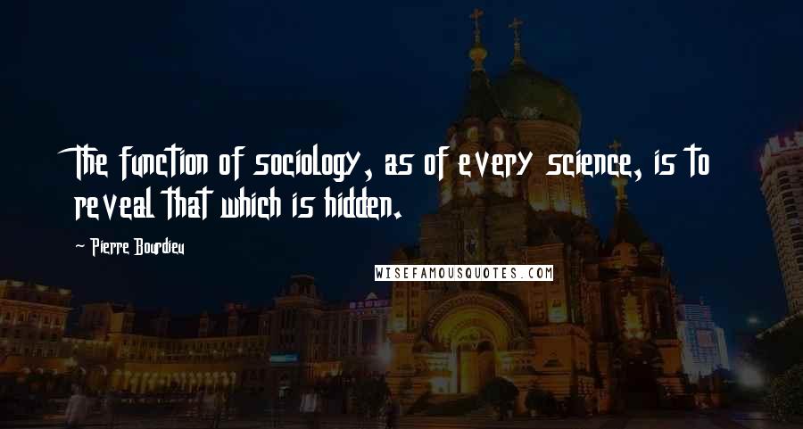 Pierre Bourdieu Quotes: The function of sociology, as of every science, is to reveal that which is hidden.