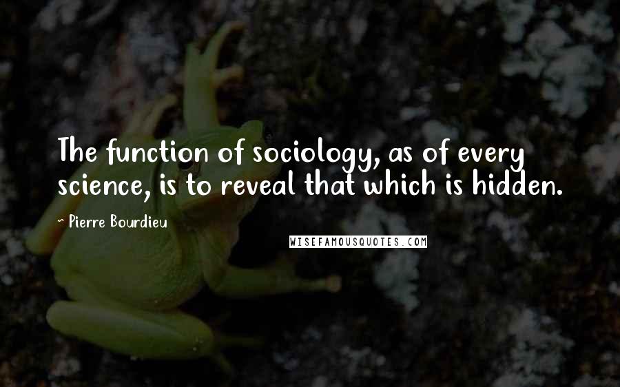 Pierre Bourdieu Quotes: The function of sociology, as of every science, is to reveal that which is hidden.