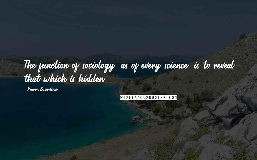 Pierre Bourdieu Quotes: The function of sociology, as of every science, is to reveal that which is hidden.