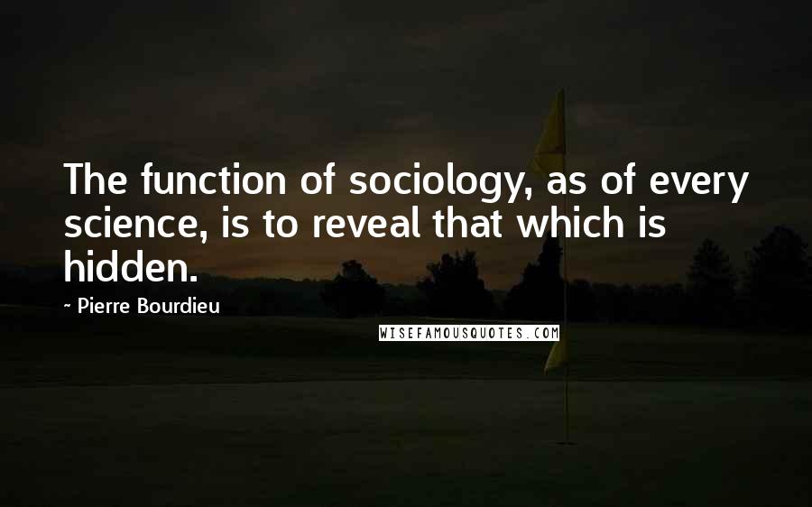 Pierre Bourdieu Quotes: The function of sociology, as of every science, is to reveal that which is hidden.