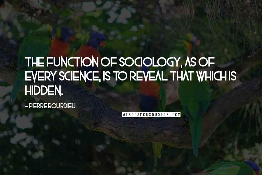 Pierre Bourdieu Quotes: The function of sociology, as of every science, is to reveal that which is hidden.