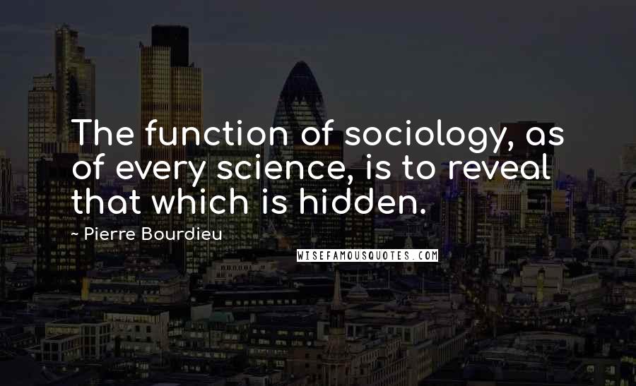 Pierre Bourdieu Quotes: The function of sociology, as of every science, is to reveal that which is hidden.