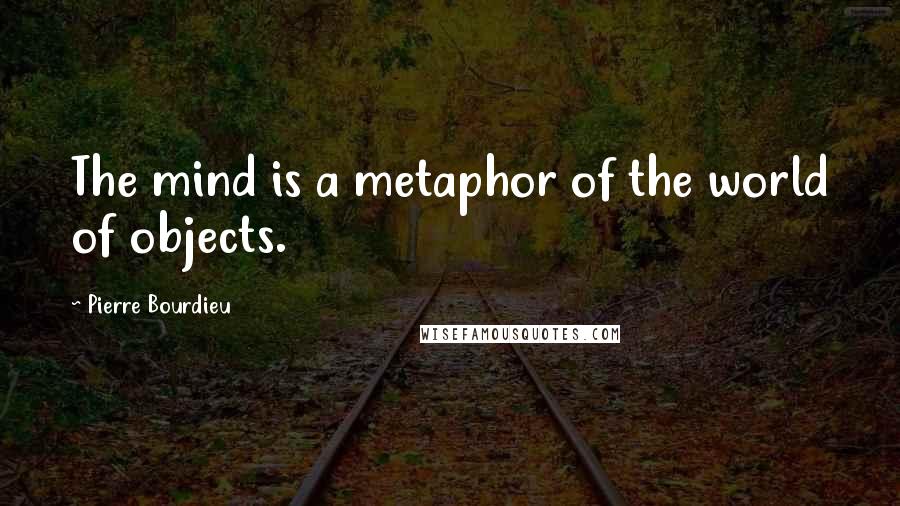 Pierre Bourdieu Quotes: The mind is a metaphor of the world of objects.