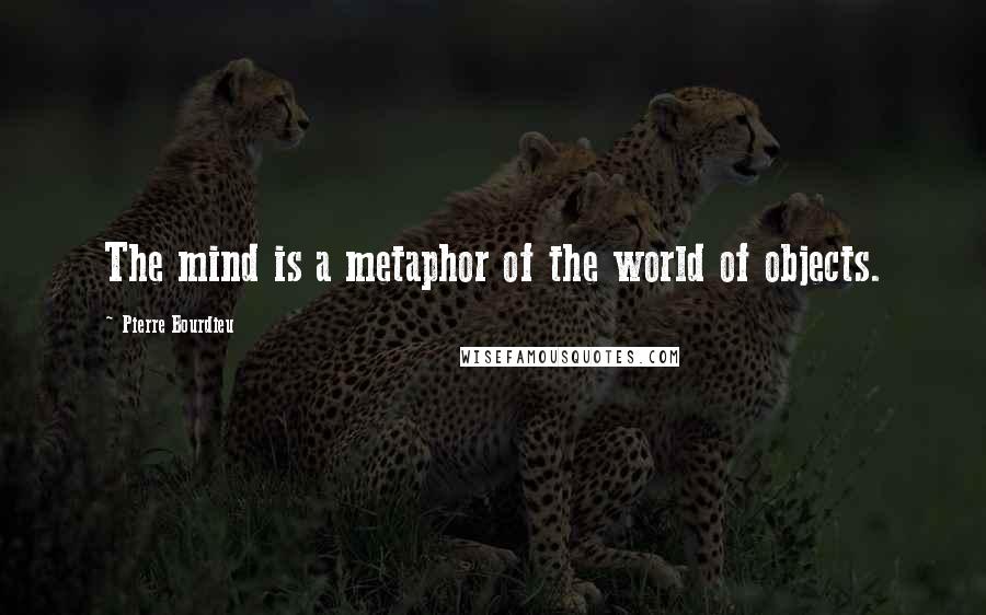 Pierre Bourdieu Quotes: The mind is a metaphor of the world of objects.