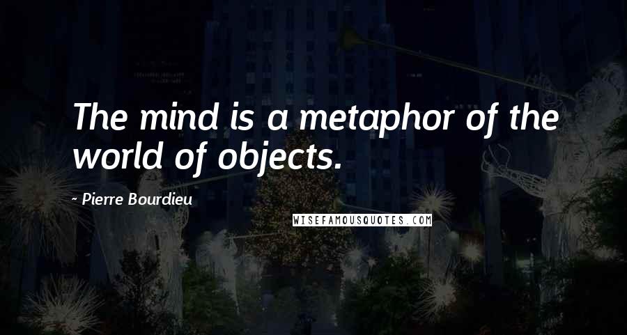 Pierre Bourdieu Quotes: The mind is a metaphor of the world of objects.