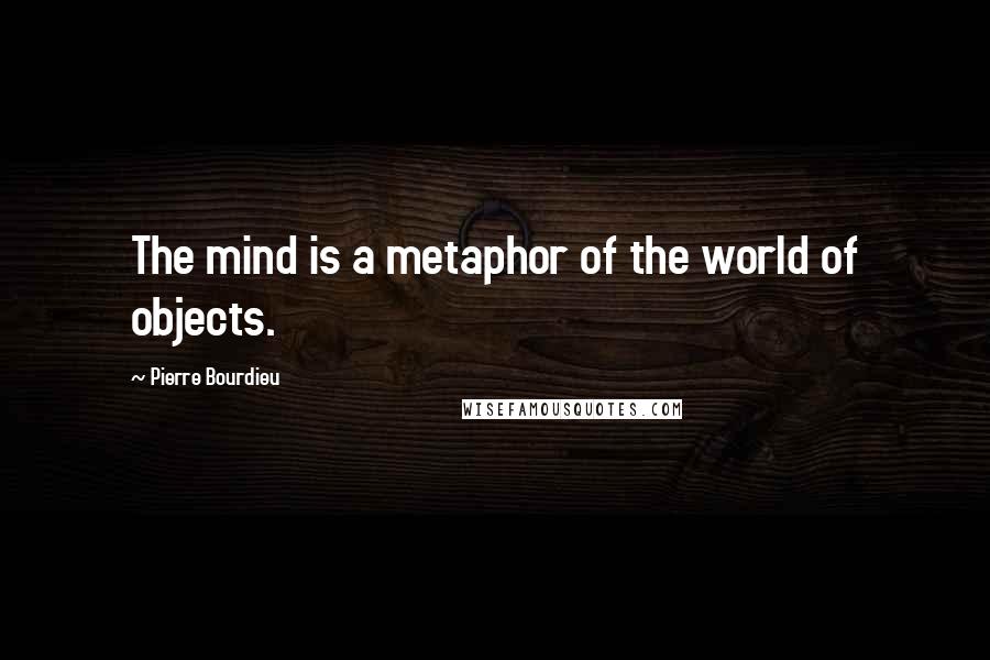 Pierre Bourdieu Quotes: The mind is a metaphor of the world of objects.