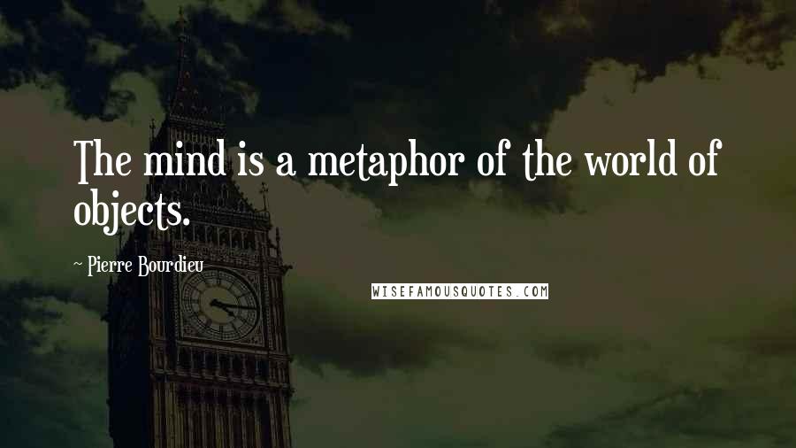 Pierre Bourdieu Quotes: The mind is a metaphor of the world of objects.