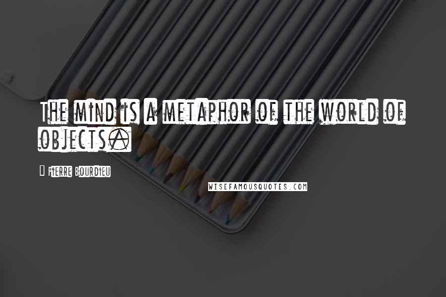 Pierre Bourdieu Quotes: The mind is a metaphor of the world of objects.