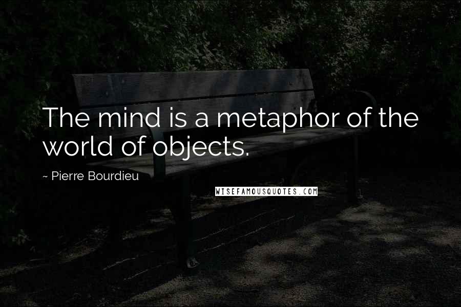 Pierre Bourdieu Quotes: The mind is a metaphor of the world of objects.