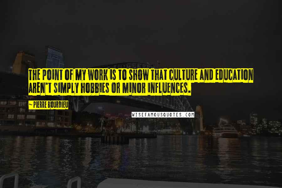 Pierre Bourdieu Quotes: The point of my work is to show that culture and education aren't simply hobbies or minor influences.
