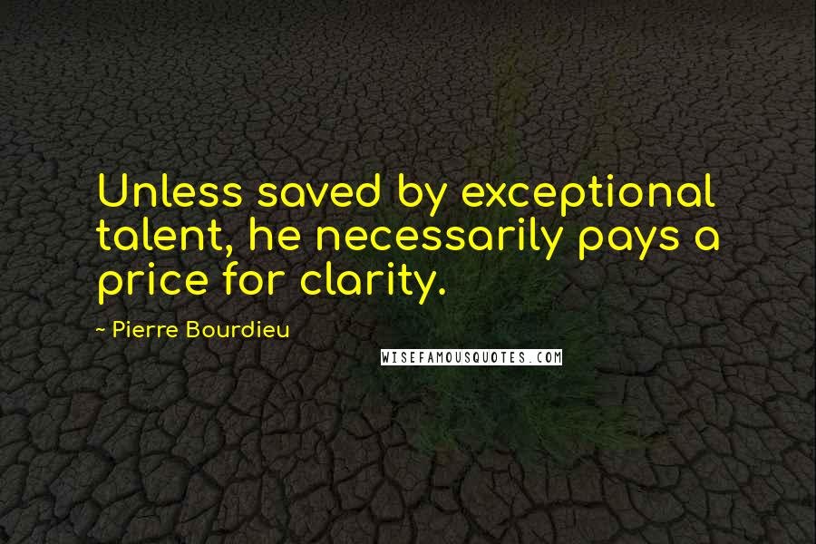 Pierre Bourdieu Quotes: Unless saved by exceptional talent, he necessarily pays a price for clarity.