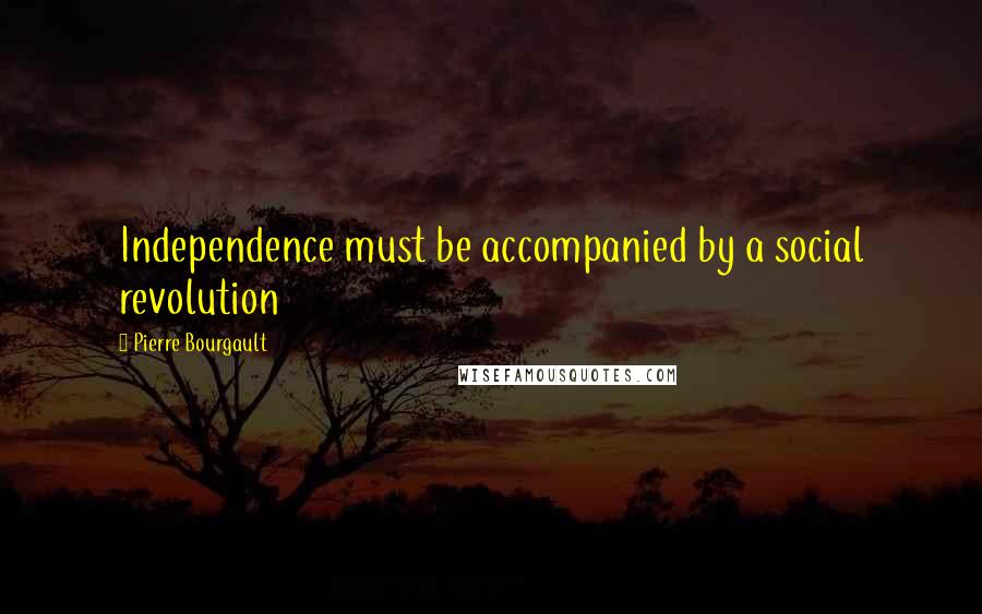 Pierre Bourgault Quotes: Independence must be accompanied by a social revolution