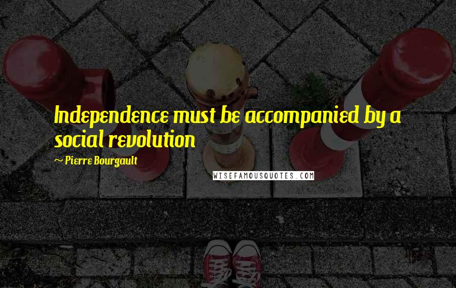 Pierre Bourgault Quotes: Independence must be accompanied by a social revolution