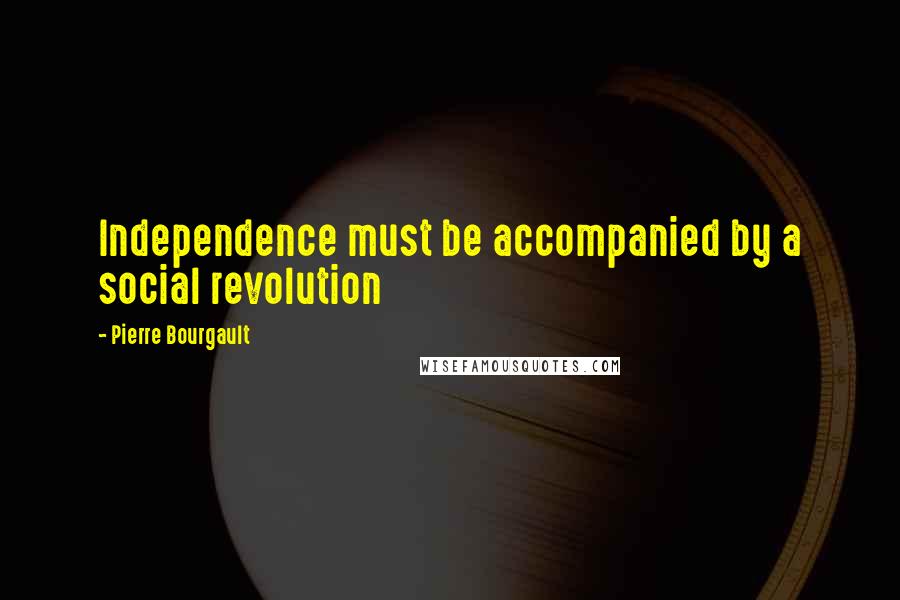 Pierre Bourgault Quotes: Independence must be accompanied by a social revolution