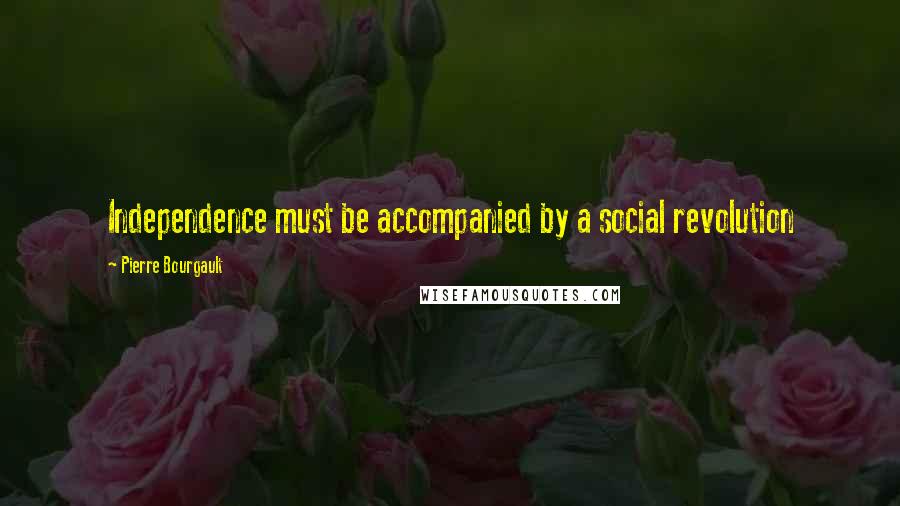 Pierre Bourgault Quotes: Independence must be accompanied by a social revolution